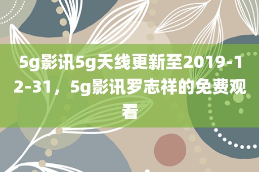 5g影讯5g天线更新至2019-12-31，5g影讯罗志祥的免费观看