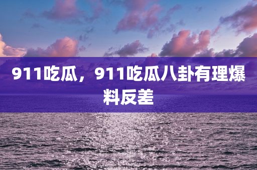 911吃瓜，911吃瓜八卦有理爆料反差