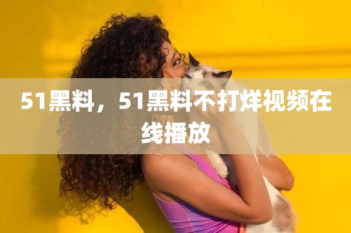51黑料，51黑料不打烊视频在线播放