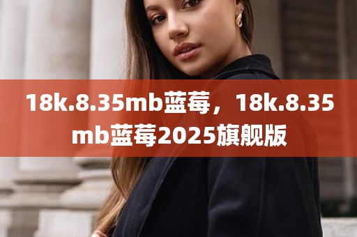 18k.8.35mb蓝莓，18k.8.35mb蓝莓2025旗舰版