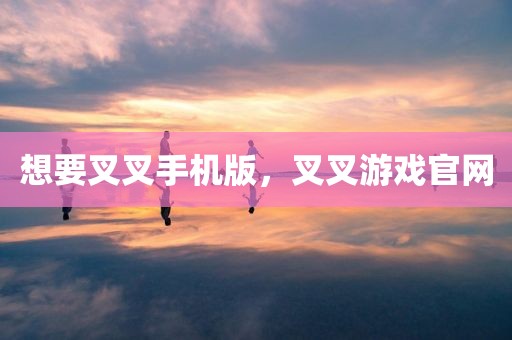 想要叉叉手机版，叉叉游戏官网