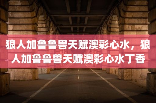 狼人加鲁鲁兽天赋澳彩心水，狼人加鲁鲁兽天赋澳彩心水丁香