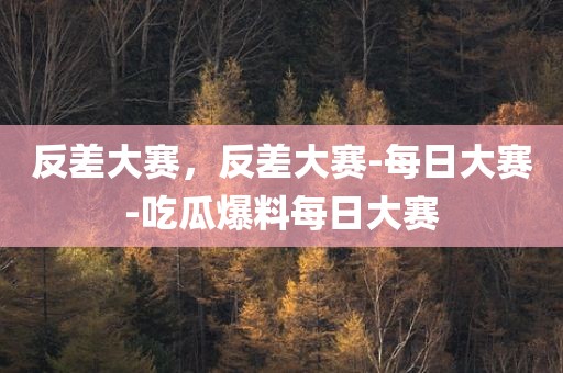 反差大赛，反差大赛-每日大赛-吃瓜爆料每日大赛