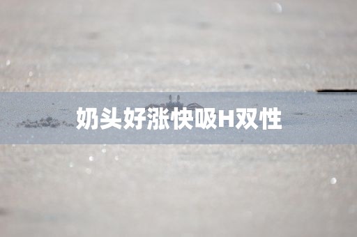 奶头好涨快吸H双性