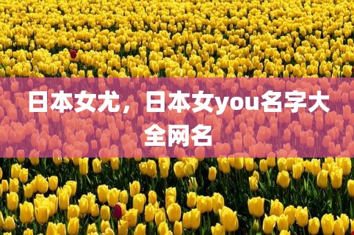 日本女尤，日本女you名字大全网名