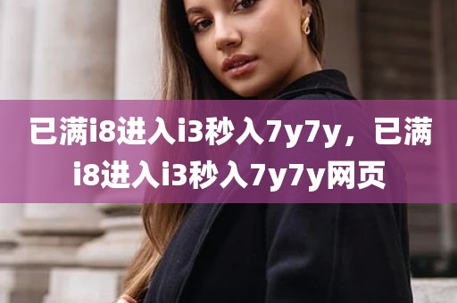 已满i8进入i3秒入7y7y，已满i8进入i3秒入7y7y网页