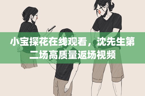 小宝探花在线观看，沈先生第二场高质量返场视频