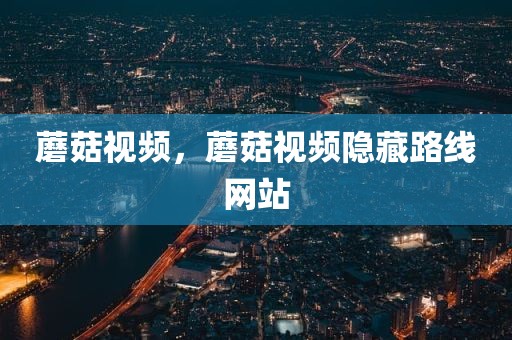 蘑菇视频，蘑菇视频隐藏路线网站