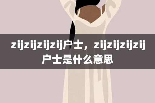 zijzijzijzij户士，zijzijzijzij户士是什么意思