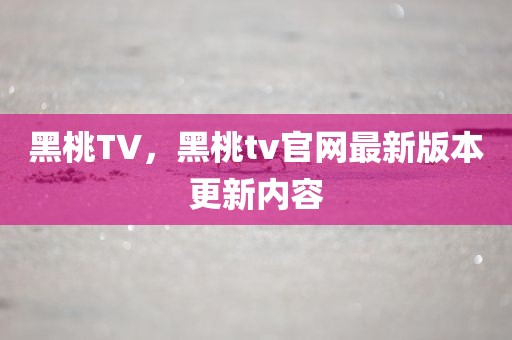 黑桃TV，黑桃tv官网最新版本更新内容