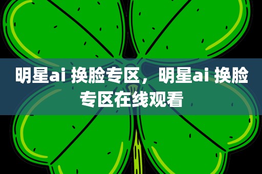 明星ai 换脸专区，明星ai 换脸专区在线观看