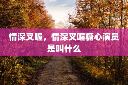 情深叉喔，情深叉喔糖心演员是叫什么