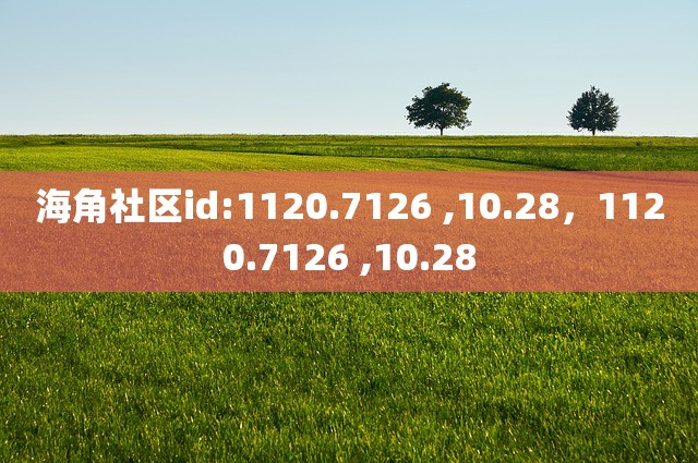 海角社区id:1120.7126 ,10.28，1120.7126 ,10.28