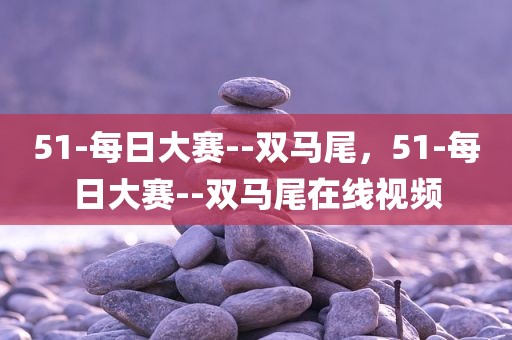 51-每日大赛--双马尾，51-每日大赛--双马尾在线视频