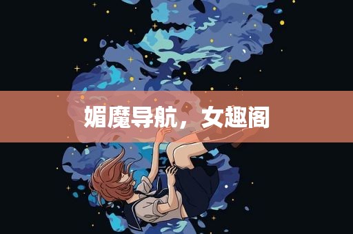 媚魔导航，女趣阁