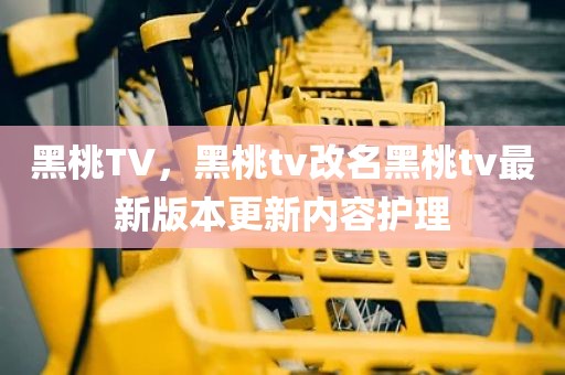 黑桃TV，黑桃tv改名黑桃tv最新版本更新内容护理