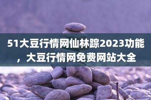 51大豆行情网仙林踪2023功能，大豆行情网免费网站大全