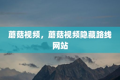 蘑菇视频，蘑菇视频隐藏路线网站