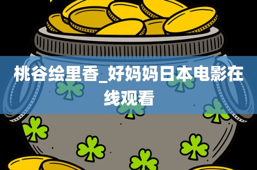 桃谷绘里香_好妈妈日本电影在线观看