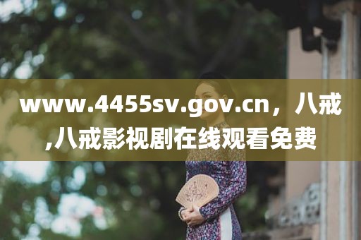 www.4455sv.gov.cn，八戒,八戒影视剧在线观看免费