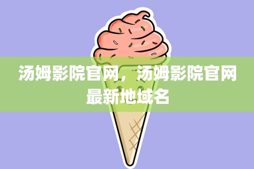 汤姆影院官网，汤姆影院官网最新地域名