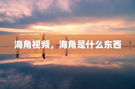 海角视频，海角是什么东西