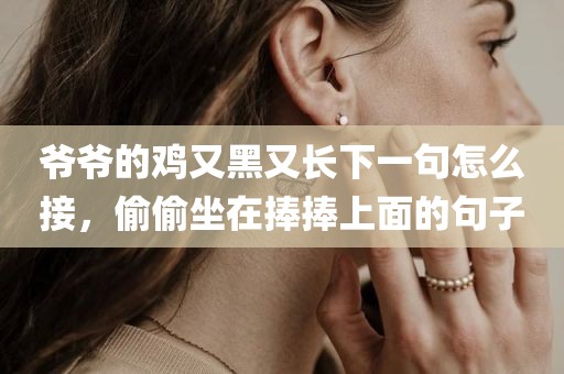 爷爷的鸡又黑又长下一句怎么接，偷偷坐在捧捧上面的句子