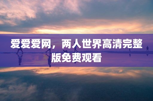 爱爱爱网，两人世界高清完整版免费观看
