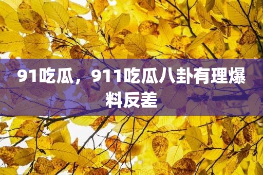91吃瓜，911吃瓜八卦有理爆料反差