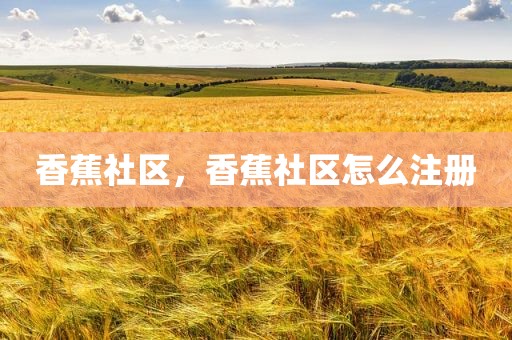 香蕉社区，香蕉社区怎么注册