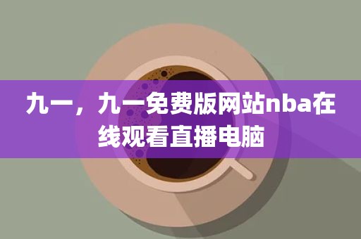 九一，九一免费版网站nba在线观看直播电脑