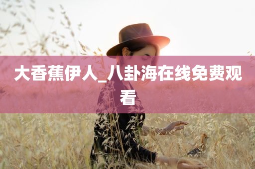 大香蕉伊人_八卦海在线免费观看