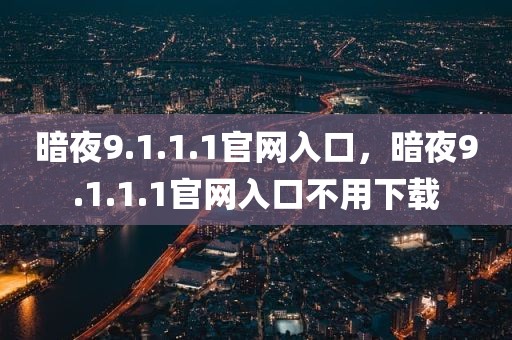 暗夜9.1.1.1官网入口，暗夜9.1.1.1官网入口不用下载
