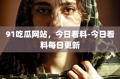 91吃瓜网站，今日看料-今日看料每日更新
