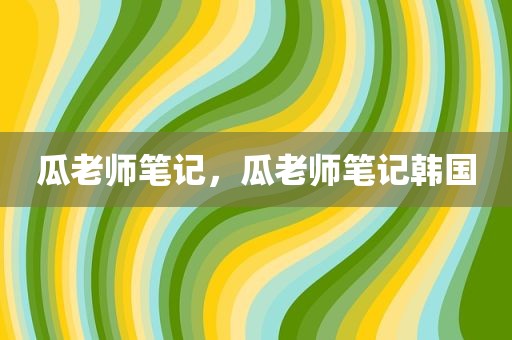 瓜老师笔记，瓜老师笔记韩国