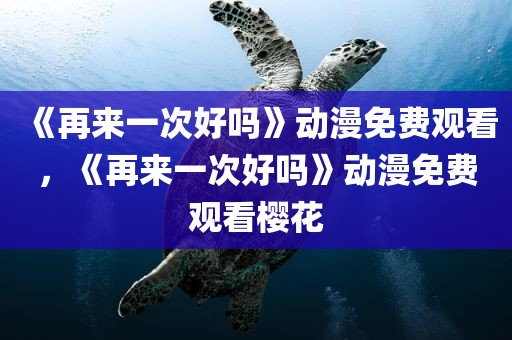 《再来一次好吗》动漫免费观看，《再来一次好吗》动漫免费观看樱花