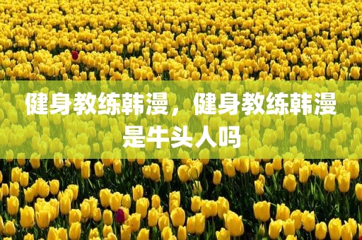 健身教练韩漫，健身教练韩漫是牛头人吗