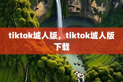 tiktok城人版，tiktok城人版下载