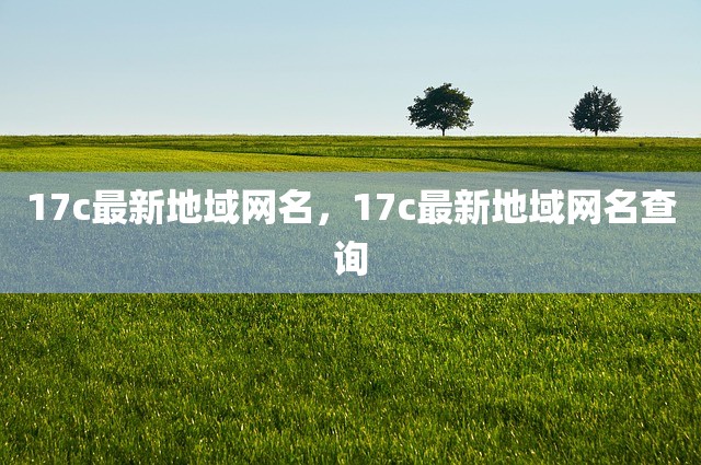 17c最新地域网名，17c最新地域网名查询