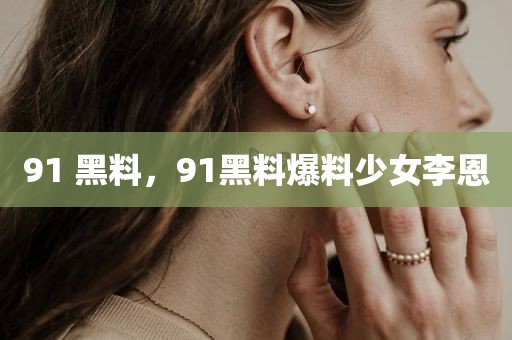91 黑料，91黑料爆料少女李恩