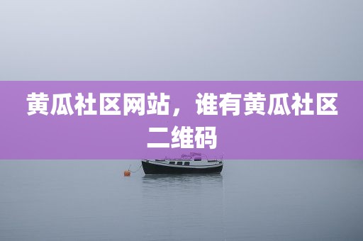 黄瓜社区网站，谁有黄瓜社区二维码