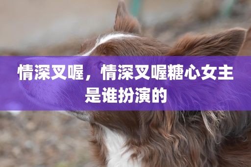 情深叉喔，情深叉喔糖心女主是谁扮演的