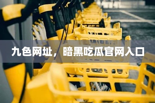九色网址，暗黑吃瓜官网入口