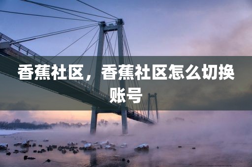 香蕉社区，香蕉社区怎么切换账号