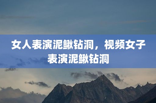 女人表演泥鳅钻洞，视频女子表演泥鳅钻洞