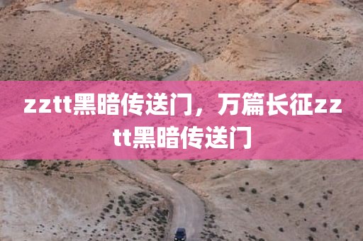 zztt黑暗传送门，万篇长征zztt黑暗传送门