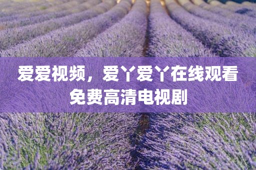 爱爱视频，爱丫爱丫在线观看免费高清电视剧