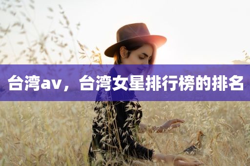 台湾av，台湾女星排行榜的排名