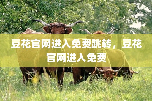 豆花官网进入免费跳转，豆花官网进入免费