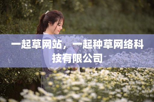 一起草网站，一起种草网络科技有限公司